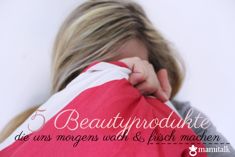 Mamitalk | 5 Beautyprodukte die uns morgens wach und frisch machen!