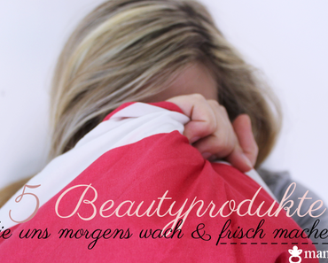 Mamitalk | 5 Beautyprodukte die uns morgens wach und frisch machen!