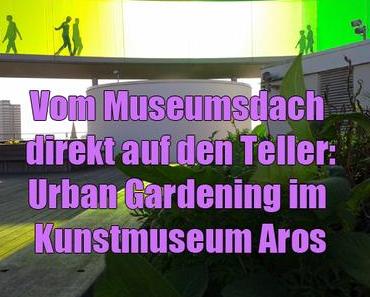 Vom Museumsdach direkt auf den Teller: Urban Gardening im Kunstmuseum Aros