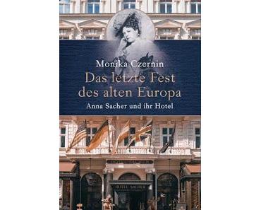 Monika Czernin – Das letzte Fest des alten Europa: Anna Sacher und ihr Hotel