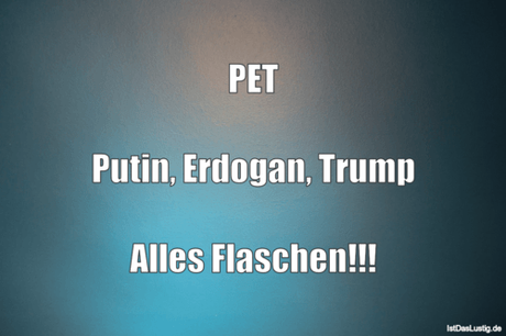 Lustiger BilderSpruch - PET  Putin, Erdogan, Trump  Alles Flaschen!!!