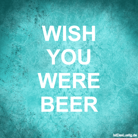 Lustiger BilderSpruch - WISH YOU WERE BEER