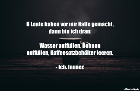 Lustiger BilderSpruch - 6 Leute haben vor mir Kaffe gemacht, dann bin...
