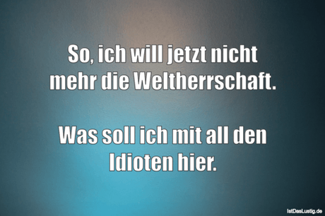 Lustiger BilderSpruch - So, ich will jetzt nicht mehr die...