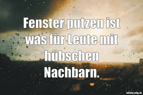 Lustiger BilderSpruch - Fenster putzen ist was für Leute mit hübschen...