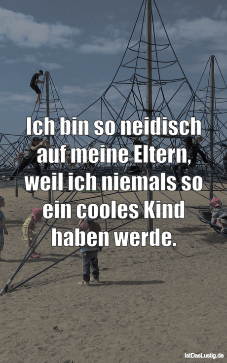 Lustiger BilderSpruch - Ich bin so neidisch auf meine Eltern, weil ich...