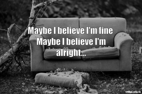 Lustiger BilderSpruch - Maybe I believe I'm fine  Maybe I believe I'm...