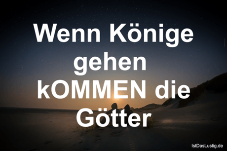 Lustiger BilderSpruch - Wenn Könige gehen  kOMMEN die Götter