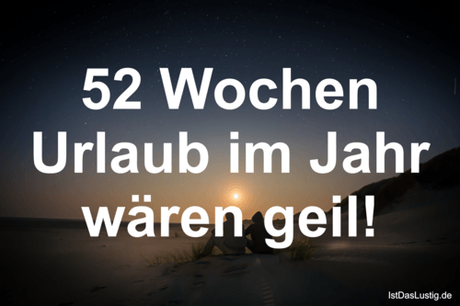 Lustiger BilderSpruch - 52 Wochen Urlaub im Jahr wären geil!