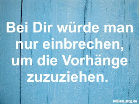 Lustiger BilderSpruch - Bei Dir würde man nur einbrechen, um die...