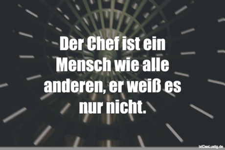 Lustiger BilderSpruch - Der Chef ist ein Mensch wie alle anderen, er...