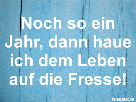 Lustiger BilderSpruch - Noch so ein Jahr, dann haue ich dem Leben auf...