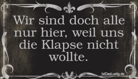 Lustiger BilderSpruch - Wir sind doch alle nur hier, weil uns die...