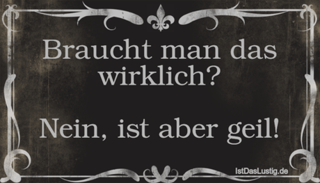 Lustiger BilderSpruch - Braucht man das wirklich?  Nein, ist aber geil!