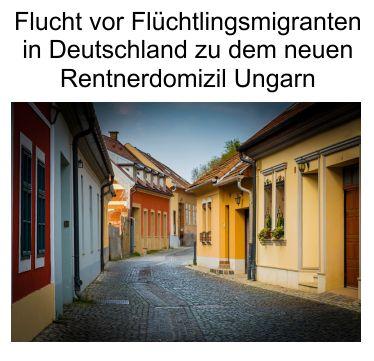 Angst in Deutschland – Flucht vor Flüchtlingen und Migranten, das neue Wunschdomizil für Rentner heißt Ungarn