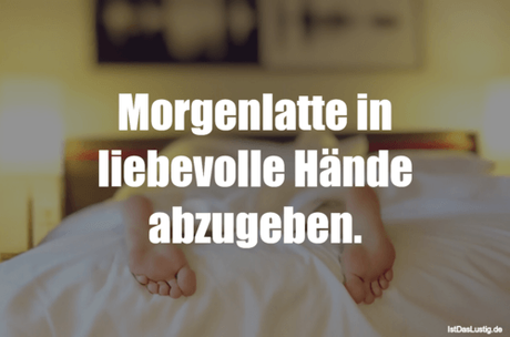 Lustiger BilderSpruch - Morgenlatte in liebevolle Hände abzugeben.