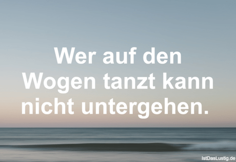 Lustiger BilderSpruch - Wer auf den Wogen tanzt kann nicht untergehen. 