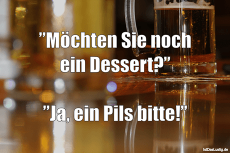 Lustiger BilderSpruch - ”Möchten Sie noch ein Dessert?”  ”Ja, ein Pils...
