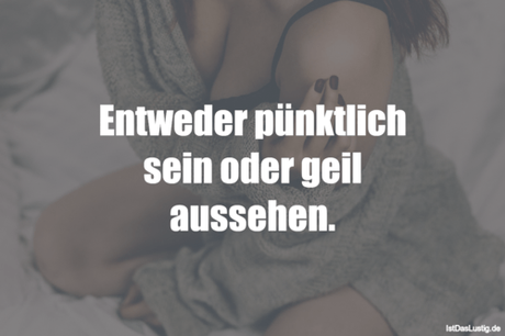 Lustiger BilderSpruch - Entweder pünktlich sein oder geil aussehen.