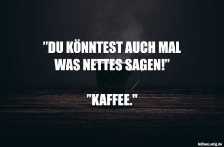 ”DU KÖNNTEST AUCH MAL WAS NETTES SAGEN!”...