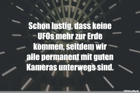Lustiger BilderSpruch - Schon lustig, dass keine UFOs mehr zur Erde...