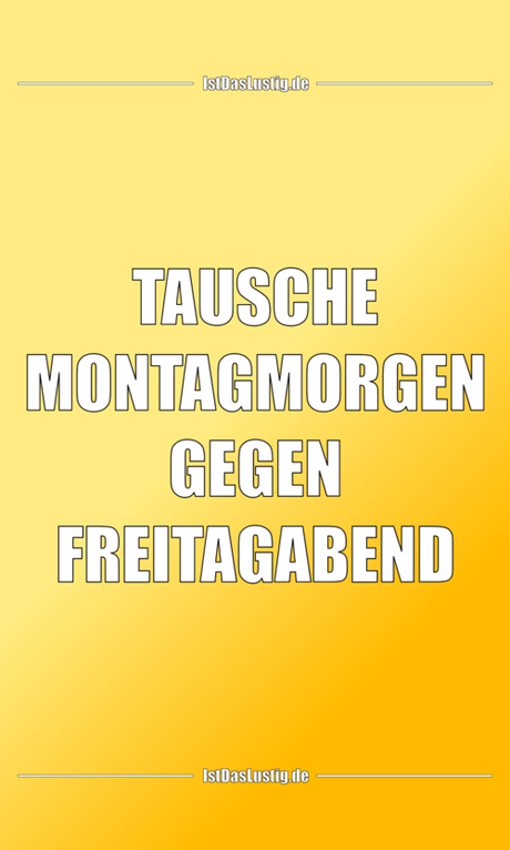 Lustiger BilderSpruch - TAUSCHE MONTAGMORGEN GEGEN FREITAGABEND