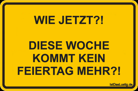 Lustiger BilderSpruch - WIE JETZT?!  DIESE WOCHE KOMMT KEIN FEIERTAG...