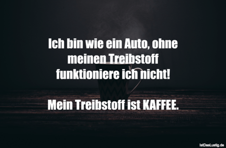 Lustiger BilderSpruch - Ich bin wie ein Auto, ohne meinen Treibstoff...