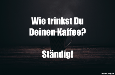 Lustiger BilderSpruch - Wie trinkst Du Deinen Kaffee?  Ständig!