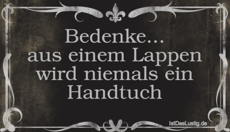 Lustiger BilderSpruch - Bedenke... aus einem Lappen wird niemals ein...