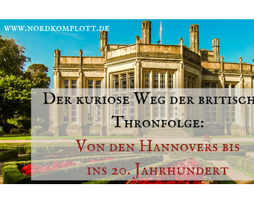 Der kuriose Weg der britischen Thronfolge: Von den Hannovers bis ins 20. Jahrhundert