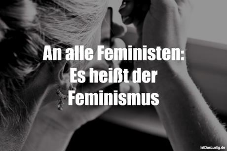 Lustiger BilderSpruch - An alle Feministen: Es heißt der Feminismus