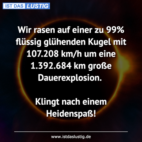 Lustiger BilderSpruch - Wir rasen auf einer zu 99% flüssig glühenden...
