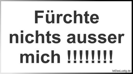 Lustiger BilderSpruch - Fürchte nichts ausser mich !!!!!!!!