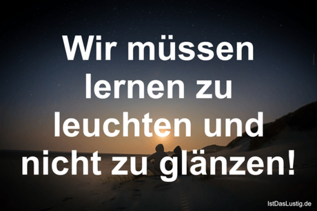 Lustiger BilderSpruch - Wir müssen lernen zu leuchten und nicht zu...