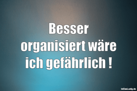Lustiger BilderSpruch - Besser organisiert wäre ich gefährlich !