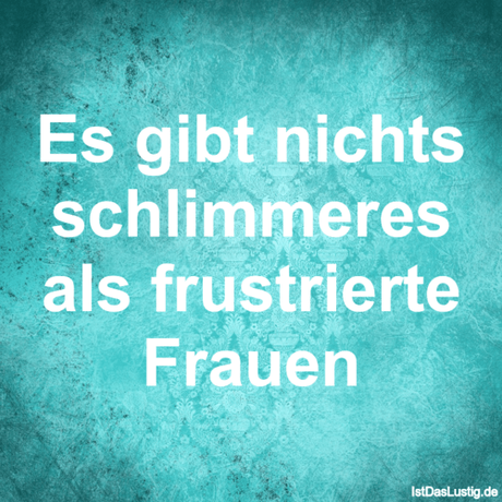 Lustiger BilderSpruch - Es gibt nichts schlimmeres als frustrierte Frauen