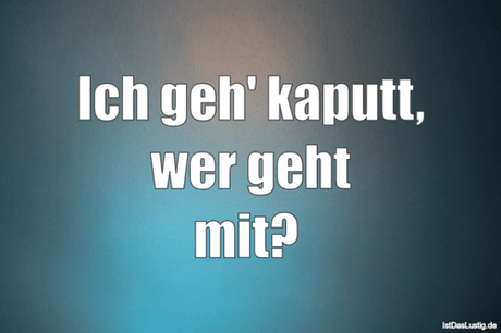 Lustiger BilderSpruch - Ich geh' kaputt, wer geht mit? 