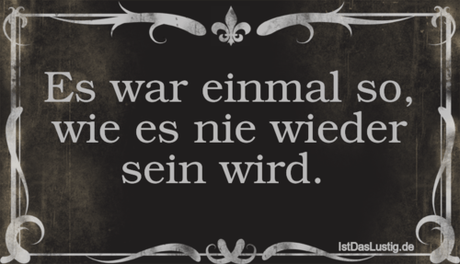Lustiger BilderSpruch - Es war einmal so, wie es nie wieder sein wird. 