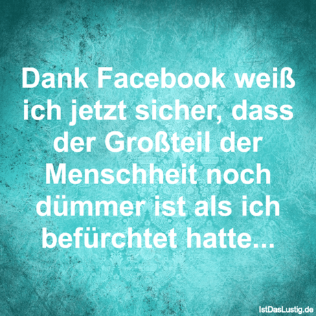 Lustiger BilderSpruch - Dank Facebook weiß ich jetzt sicher, dass der...