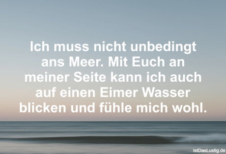 Lustiger BilderSpruch - Ich muss nicht unbedingt ans Meer. Mit Euch an...