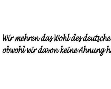 Wir mehren das Wohl des deutschen Volkes, obwohl wir davon keine Ahnung haben!