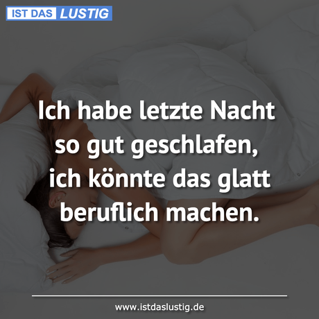 Ich habe letzte Nacht so gut geschlafen, ich...