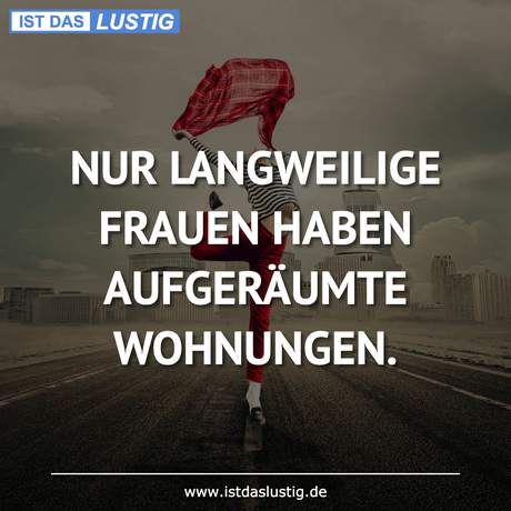 Lustiger BilderSpruch - NUR LANGWEILIGE FRAUEN HABEN AUFGERÄUMTE...