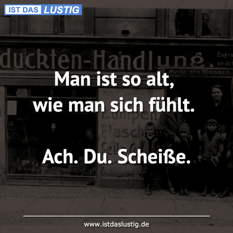 Lustiger BilderSpruch - Man ist so alt, wie man sich fühlt.  Ach. Du....