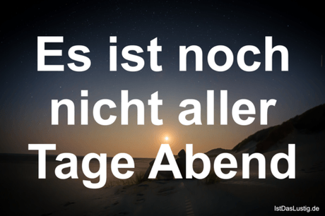 Lustiger BilderSpruch - Es ist noch nicht aller Tage Abend