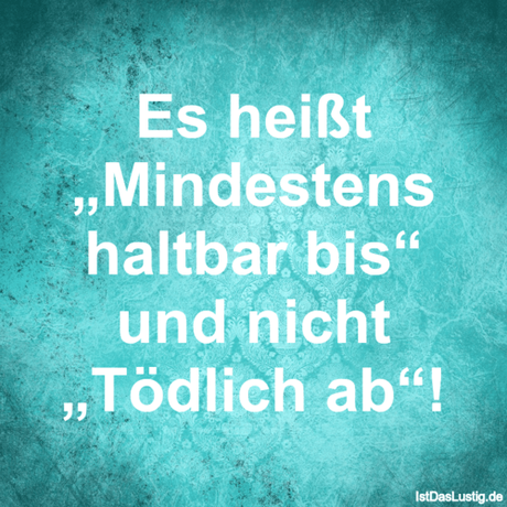 Lustiger BilderSpruch - Es heißt „Mindestens haltbar bis“ und nicht...