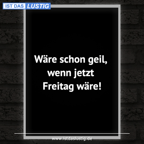 Lustiger BilderSpruch - Wäre schon geil, wenn jetzt Freitag wäre!