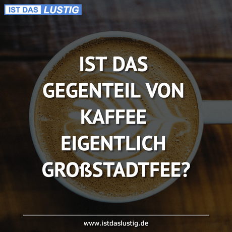 Lustiger BilderSpruch - IST DAS GEGENTEIL VON KAFFEE EIGENTLICH...