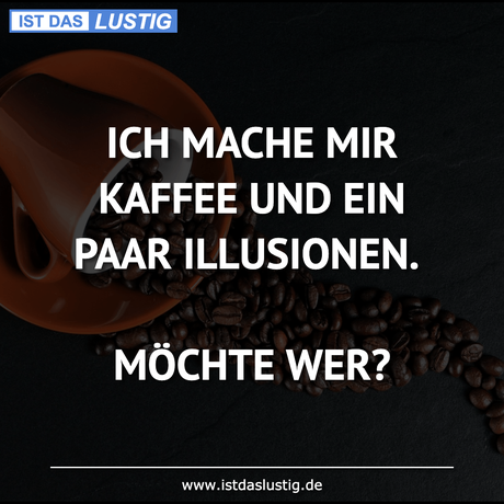 Lustiger BilderSpruch - ICH MACHE MIR KAFFEE UND EIN PAAR ILLUSIONEN....